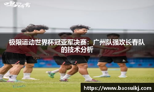 极限运动世界杯冠亚军决赛：广州队强攻长春队的技术分析