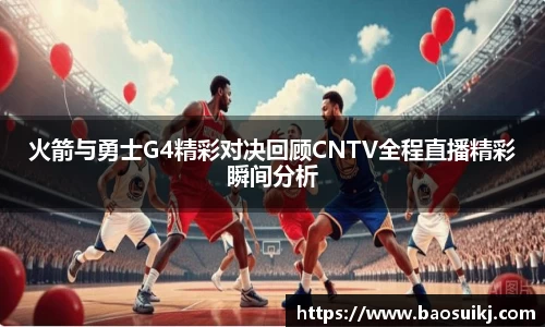 火箭与勇士G4精彩对决回顾CNTV全程直播精彩瞬间分析