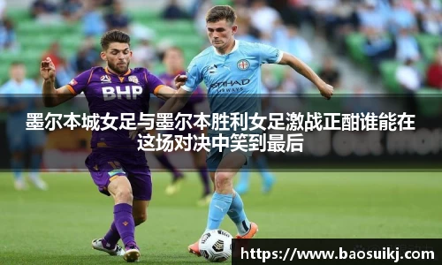 墨尔本城女足与墨尔本胜利女足激战正酣谁能在这场对决中笑到最后