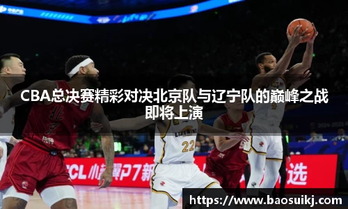 CBA总决赛精彩对决北京队与辽宁队的巅峰之战即将上演