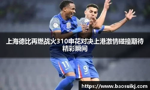 上海德比再燃战火310申花对决上港激情碰撞期待精彩瞬间