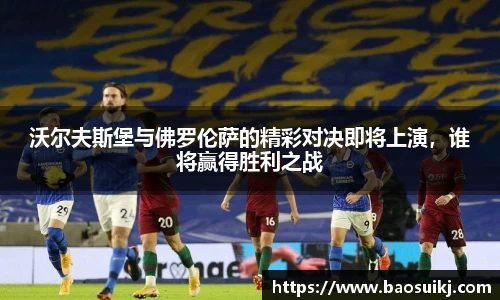 沃尔夫斯堡与佛罗伦萨的精彩对决即将上演，谁将赢得胜利之战